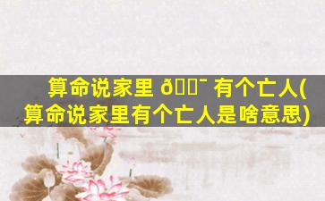 算命说家里 🐯 有个亡人(算命说家里有个亡人是啥意思)